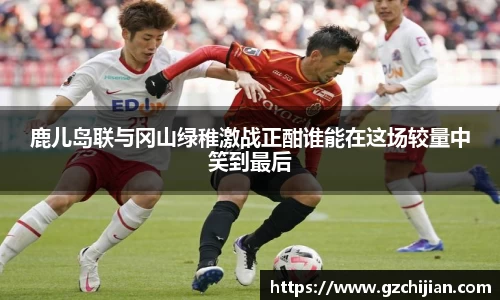 鹿儿岛联与冈山绿稚激战正酣谁能在这场较量中笑到最后